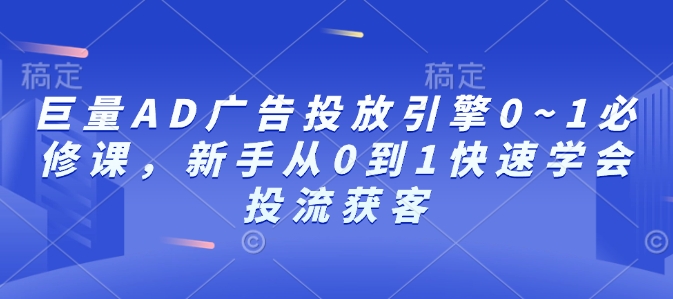 巨量AD广告投放引擎0~1必修课，新手从0到1快速学会投流获客-黑鲨创业网