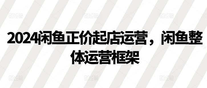 2024闲鱼正价起店运营，闲鱼整体运营框架-黑鲨创业网