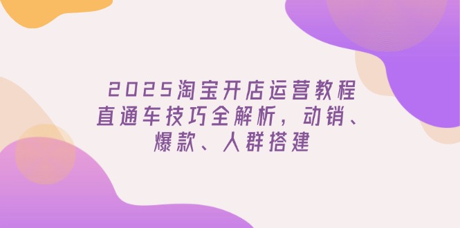 2025淘宝开店运营教程更新，直通车技巧全解析，动销、爆款、人群搭建-黑鲨创业网