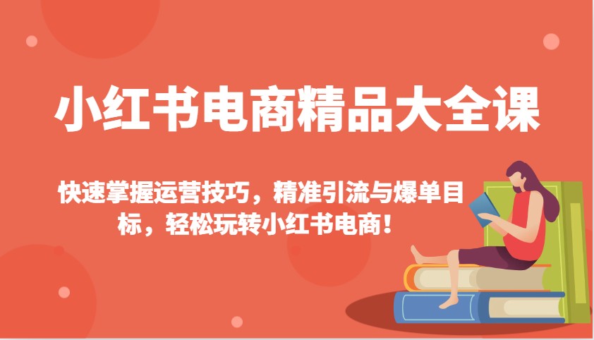 小红书电商精品大全课：快速掌握运营技巧，精准引流与爆单目标，轻松玩转小红书电商！-黑鲨创业网