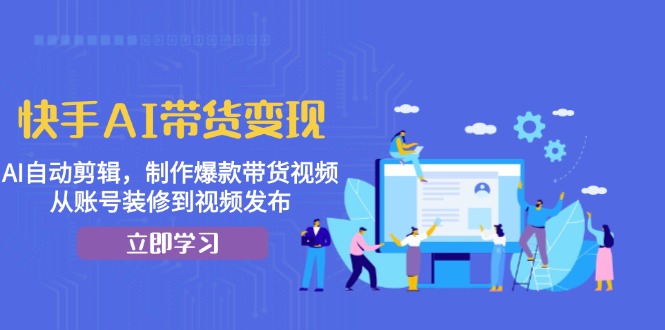 快手AI带货变现：AI自动剪辑，制作爆款带货视频，从账号装修到视频发布-黑鲨创业网