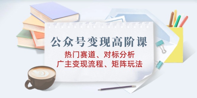 公众号变现高阶课：热门赛道、对标分析、广告主变现流程、矩阵玩法-黑鲨创业网