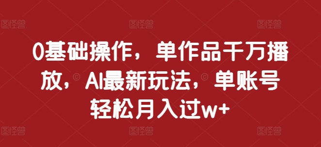 0基础操作，单作品千万播放，AI最新玩法，单账号轻松月入过w+【揭秘】-黑鲨创业网