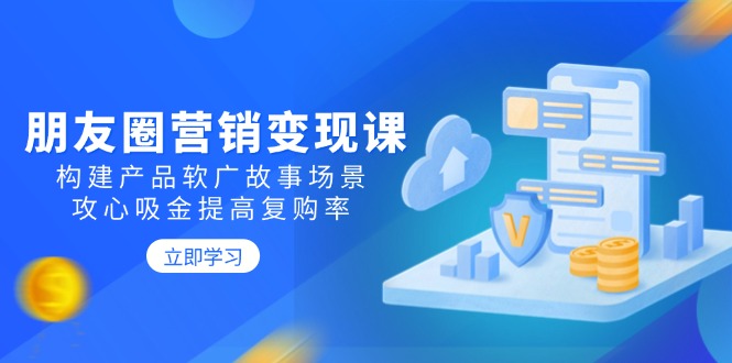 朋友圈营销变现课：构建产品软广故事场景，攻心吸金提高复购率-黑鲨创业网