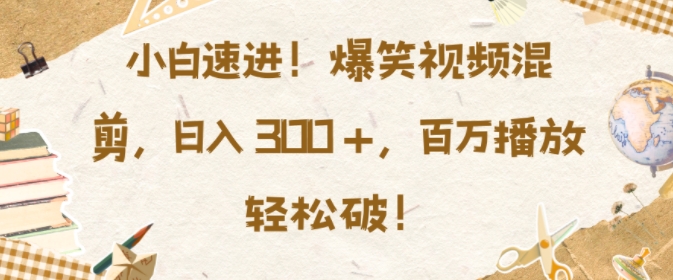 小白速进，爆笑视频混剪，日入3张，百万播放轻松破【揭秘】-黑鲨创业网