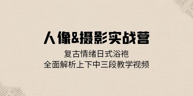 人像&摄影实战营：复古情绪日式浴袍，全面解析上下中三段教学视频-黑鲨创业网