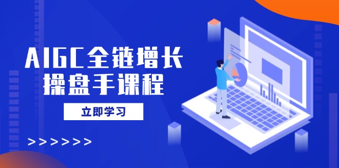 AIGC全链增长操盘手课程，从AI基础到私有化应用，轻松驾驭AI助力营销-黑鲨创业网