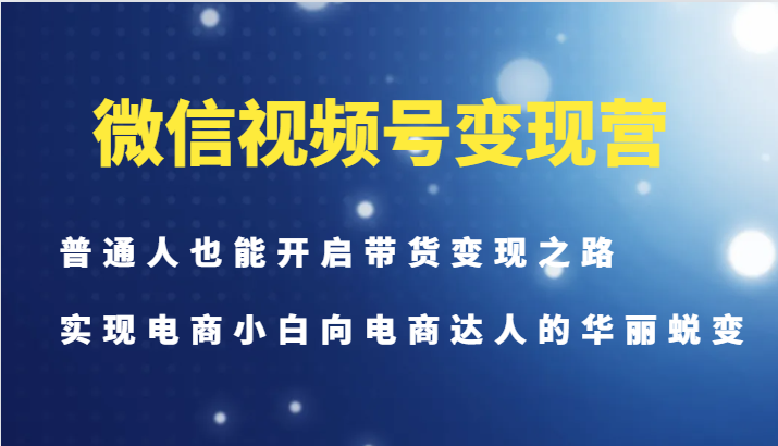 微信视频号变现营-普通人也能开启带货变现之路，实现电商小白向电商达人的华丽蜕变-黑鲨创业网