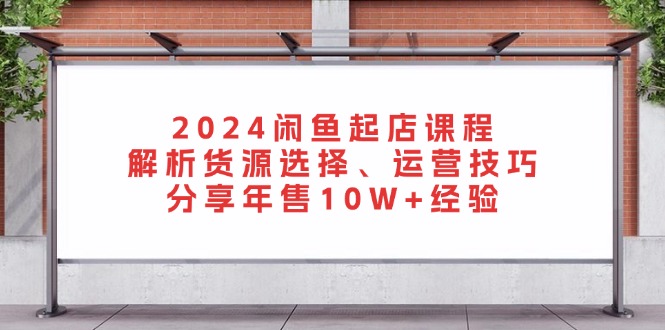 2024闲鱼起店课程：解析货源选择、运营技巧，分享年售10W+经验-黑鲨创业网