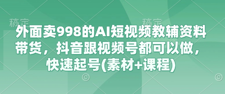 外面卖998的AI短视频教辅资料带货，抖音跟视频号都可以做，快速起号(素材+课程)-黑鲨创业网