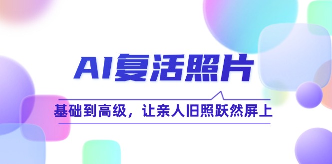 AI复活照片技巧课：基础到高级，让亲人旧照跃然屏上(无水印-黑鲨创业网