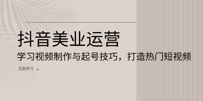 抖音美业运营：学习视频制作与起号技巧，打造热门短视频-黑鲨创业网