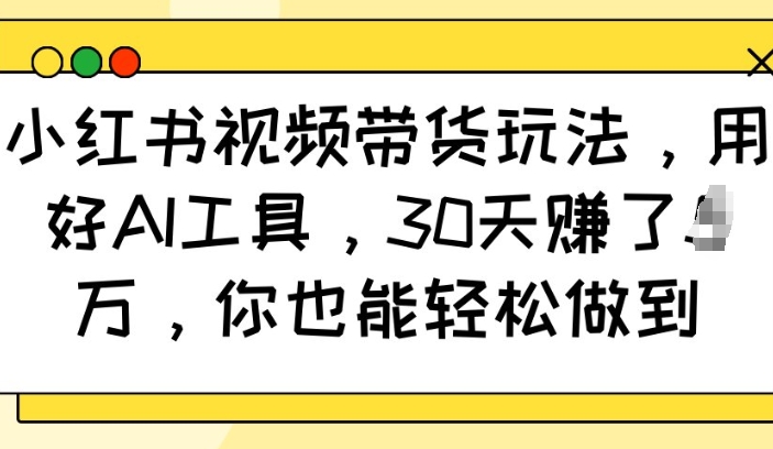 小红书视频带货玩法，用好AI工具，30天收益过W，你也能轻松做到-黑鲨创业网