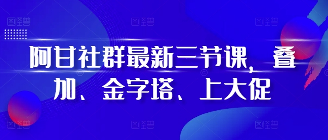 阿甘社群最新三节课，叠加、金字塔、上大促-黑鲨创业网