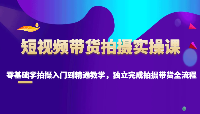 短视频带货拍摄实操课，零基础学拍摄入门到精通教学，独立完成拍摄带货全流程-黑鲨创业网