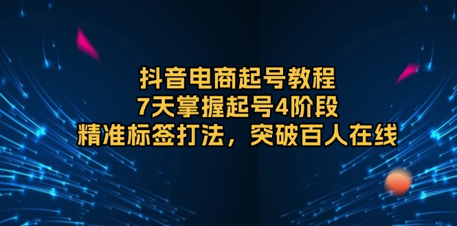 抖音电商起号教程，7天掌握起号4阶段，精准标签打法，突破百人在线-黑鲨创业网