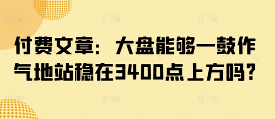 付费文章：大盘能够一鼓作气地站稳在3400点上方吗?-黑鲨创业网