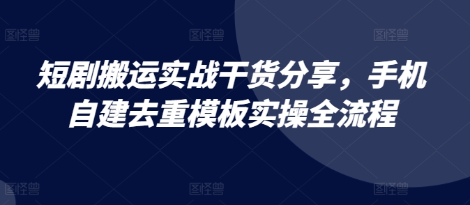 短剧搬运实战干货分享，手机自建去重模板实操全流程-黑鲨创业网