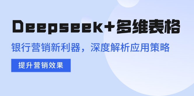 Deepseek+多维表格，银行营销新利器，深度解析应用策略，提升营销效果-黑鲨创业网